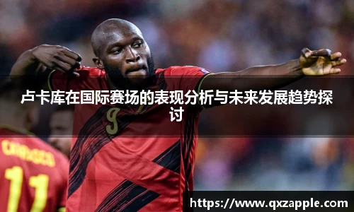 卢卡库在国际赛场的表现分析与未来发展趋势探讨